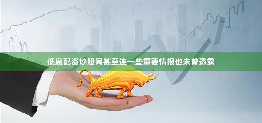 低息配资炒股网甚至连一些重要情报也未曾透露