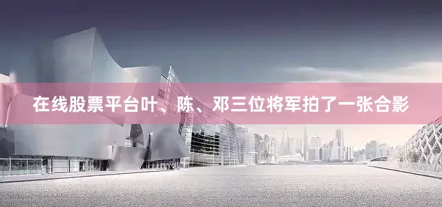 在线股票平台叶、陈、邓三位将军拍了一张合影