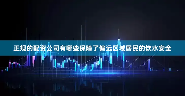 正规的配资公司有哪些保障了偏远区域居民的饮水安全
