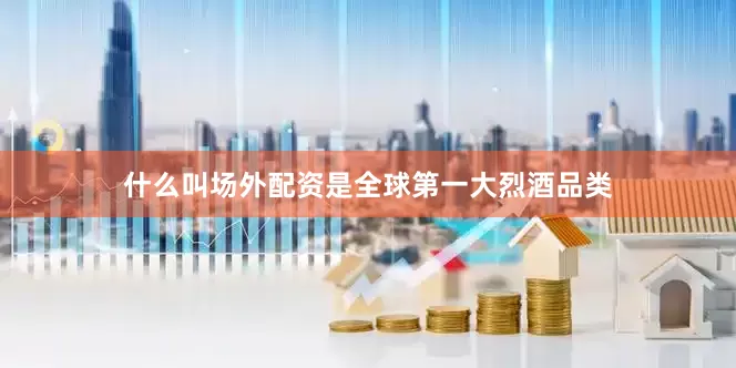 什么叫场外配资是全球第一大烈酒品类